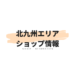 北九州エリアショップ情報